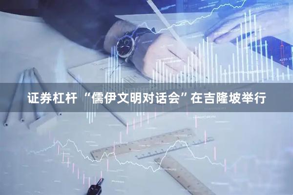 证券杠杆 “儒伊文明对话会”在吉隆坡举行