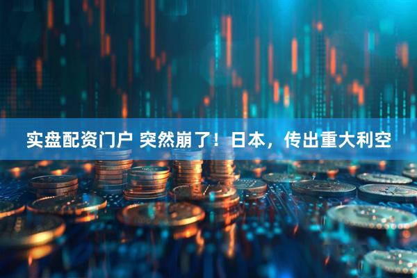 实盘配资门户 突然崩了！日本，传出重大利空