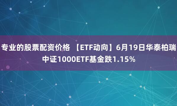 专业的股票配资价格 【ETF动向】6月19日华泰柏瑞中证1000ETF基金跌1.15%