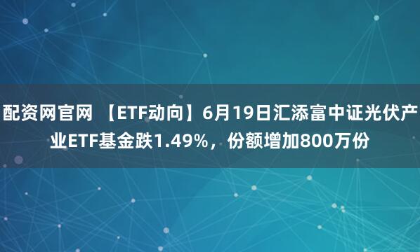 配资网官网 【ETF动向】6月19日汇添富中证光伏产业ETF基金跌1.49%，份额增加800万份