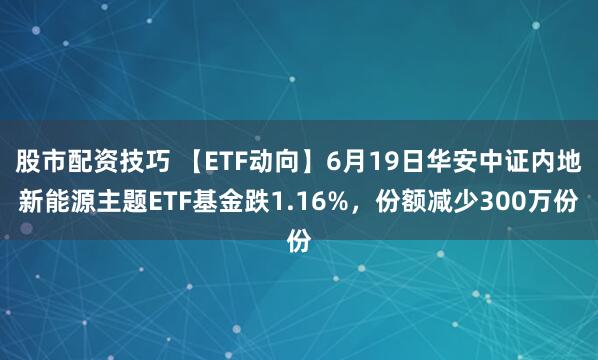 股市配资技巧 【ETF动向】6月19日华安中证内地新能源主题ETF基金跌1.16%，份额减少300万份