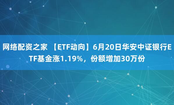 网络配资之家 【ETF动向】6月20日华安中证银行ETF基金涨1.19%，份额增加30万份