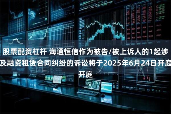 股票配资杠杆 海通恒信作为被告/被上诉人的1起涉及融资租赁合同纠纷的诉讼将于2025年6月24日开庭