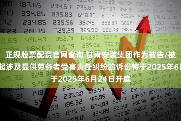 正规股票配资官网查询 甘肃安装集团作为被告/被上诉人的1起涉及提供劳务者受害责任纠纷的诉讼将于2025年6月24日开庭