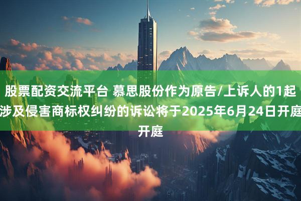股票配资交流平台 慕思股份作为原告/上诉人的1起涉及侵害商标权纠纷的诉讼将于2025年6月24日开庭