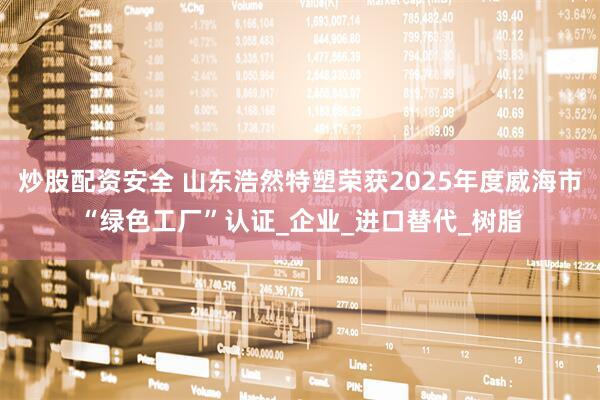 炒股配资安全 山东浩然特塑荣获2025年度威海市“绿色工厂”认证_企业_进口替代_树脂