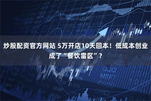 炒股配资官方网站 5万开店10天回本！低成本创业成了“餐饮雷区”？