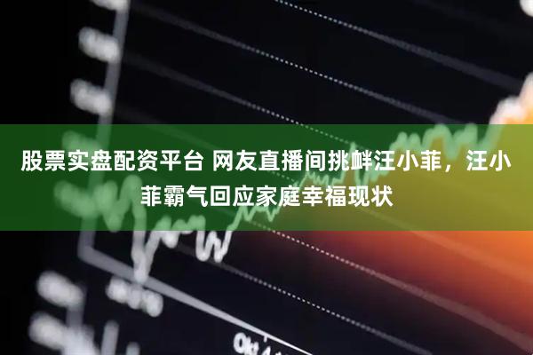 股票实盘配资平台 网友直播间挑衅汪小菲，汪小菲霸气回应家庭幸福现状