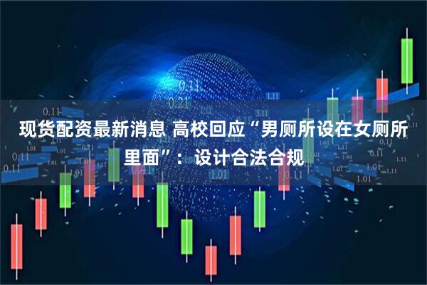 现货配资最新消息 高校回应“男厕所设在女厕所里面”：设计合法合规