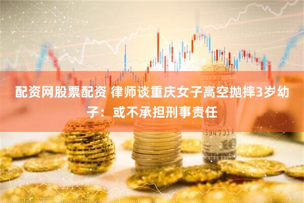 配资网股票配资 律师谈重庆女子高空抛摔3岁幼子：或不承担刑事责任