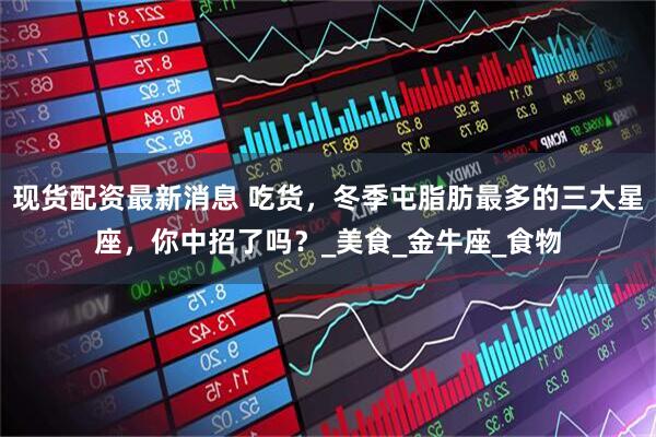 现货配资最新消息 吃货，冬季屯脂肪最多的三大星座，你中招了吗？_美食_金牛座_食物