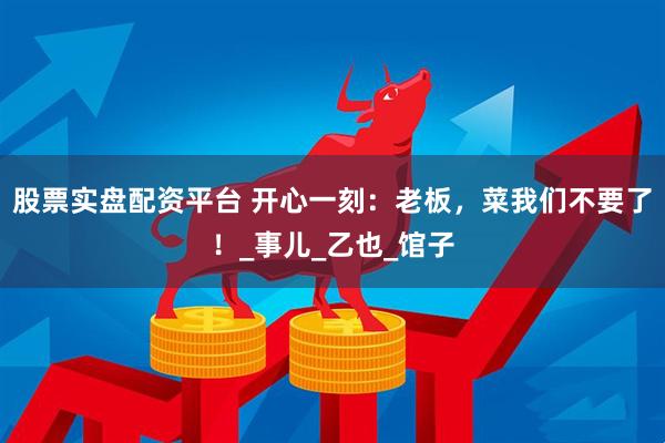 股票实盘配资平台 开心一刻：老板，菜我们不要了！_事儿_乙也_馆子