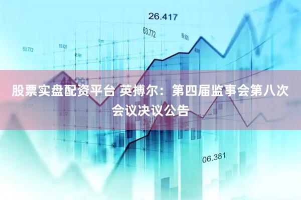 股票实盘配资平台 英搏尔：第四届监事会第八次会议决议公告