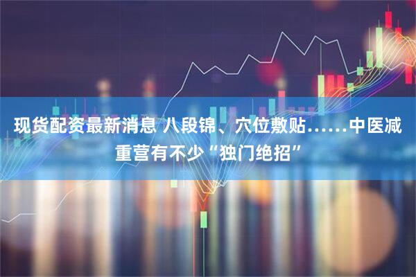 现货配资最新消息 八段锦、穴位敷贴……中医减重营有不少“独门绝招”