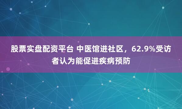 股票实盘配资平台 中医馆进社区，62.9%受访者认为能促进疾病预防