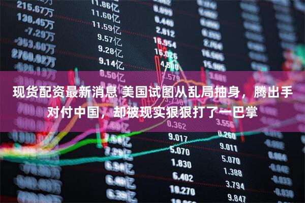 现货配资最新消息 美国试图从乱局抽身,腾出手对付中国,却被现实狠狠打了一巴掌