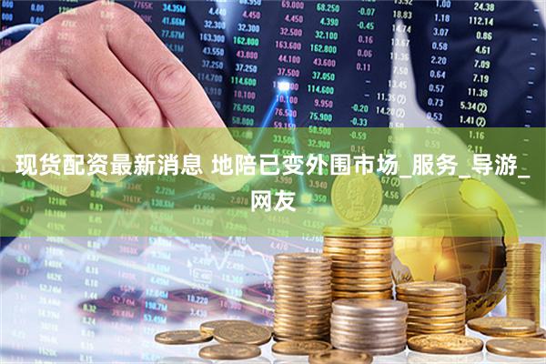 现货配资最新消息 地陪已变外围市场_服务_导游_网友