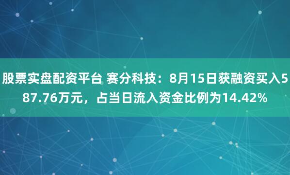 股票实盘配资平台 赛分科技：8月15日获融资买入587.76万元，占当日流入资金比例为14.42%