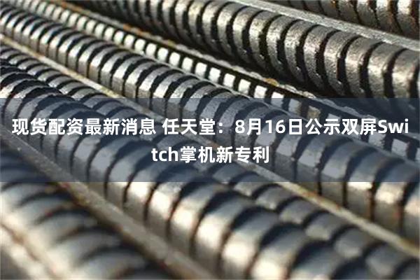 现货配资最新消息 任天堂：8月16日公示双屏Switch掌机新专利