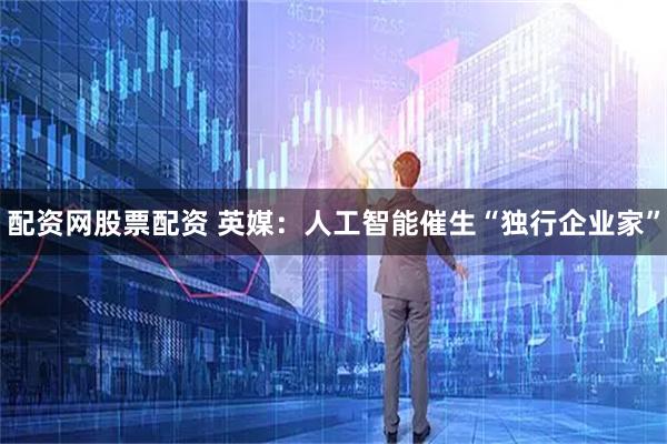 配资网股票配资 英媒：人工智能催生“独行企业家”