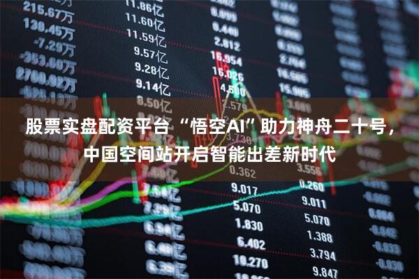 股票实盘配资平台 “悟空AI”助力神舟二十号，中国空间站开启智能出差新时代