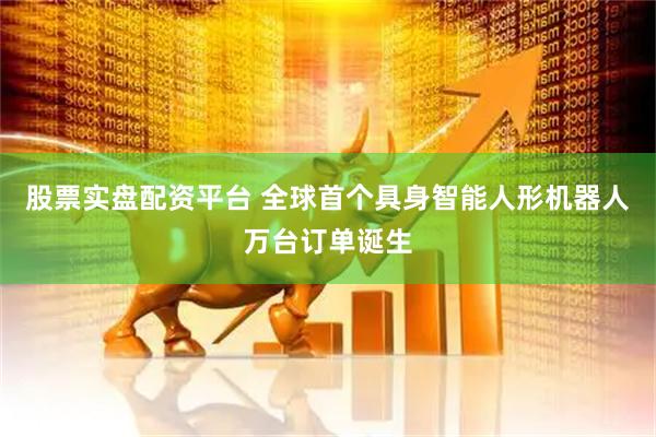股票实盘配资平台 全球首个具身智能人形机器人万台订单诞生