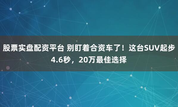 股票实盘配资平台 别盯着合资车了！这台SUV起步4.6秒，20万最佳选择