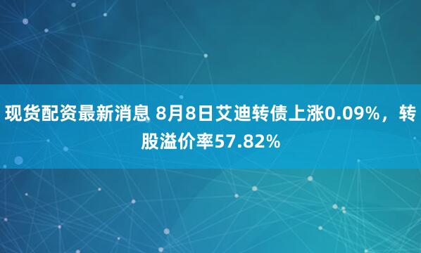 现货配资最新消息 8月8日艾迪转债上涨0.09%，转股溢价率57.82%