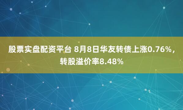 股票实盘配资平台 8月8日华友转债上涨0.76%，转股溢价率8.48%