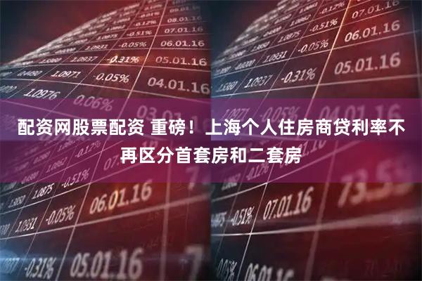 配资网股票配资 重磅！上海个人住房商贷利率不再区分首套房和二套房