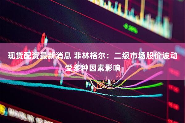 现货配资最新消息 菲林格尔：二级市场股价波动受多种因素影响