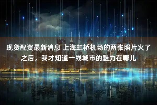 现货配资最新消息 上海虹桥机场的两张照片火了之后，我才知道一线城市的魅力在哪儿