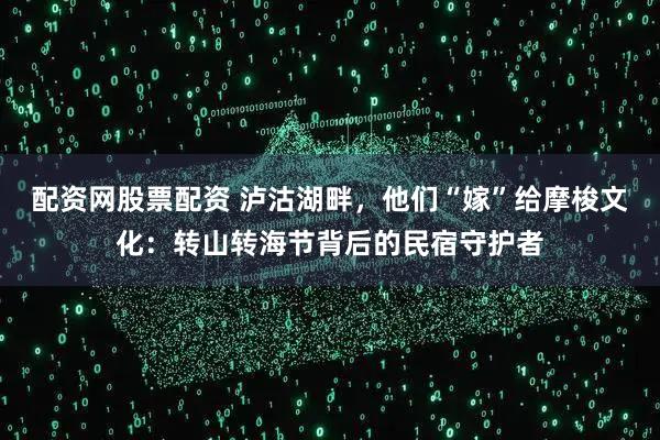 配资网股票配资 泸沽湖畔，他们“嫁”给摩梭文化：转山转海节背后的民宿守护者