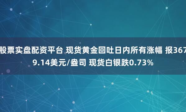 股票实盘配资平台 现货黄金回吐日内所有涨幅 报3679.14美元/盎司 现货白银跌0.73%