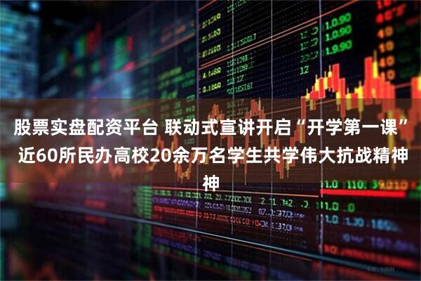 股票实盘配资平台 联动式宣讲开启“开学第一课” 近60所民办高校20余万名学生共学伟大抗战精神