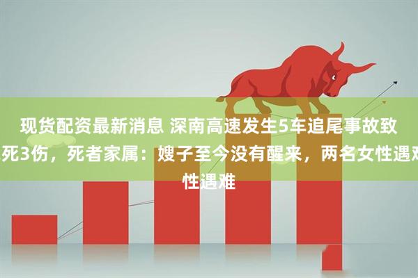 现货配资最新消息 深南高速发生5车追尾事故致2死3伤，死者家属：嫂子至今没有醒来，两名女性遇难