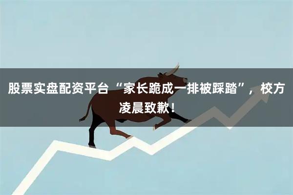 股票实盘配资平台 “家长跪成一排被踩踏”，校方凌晨致歉！