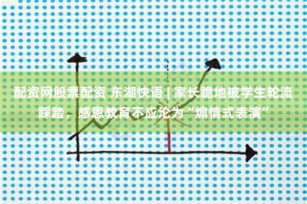 配资网股票配资 东湖快语 | 家长跪地被学生轮流踩踏，感恩教育不应沦为“煽情式表演”