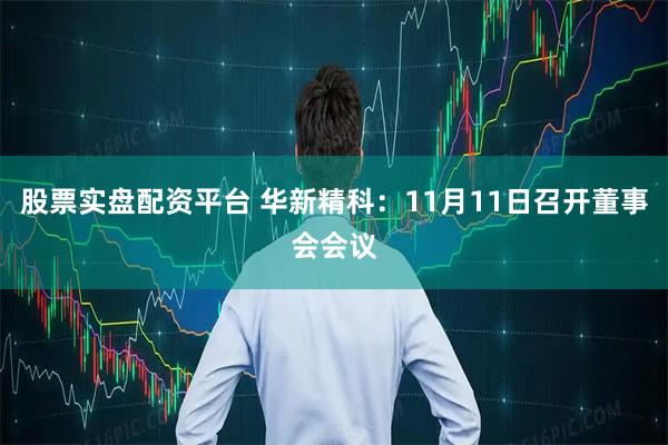 股票实盘配资平台 华新精科：11月11日召开董事会会议