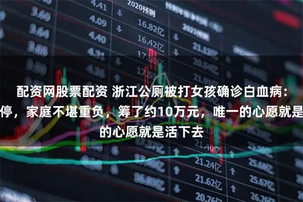 配资网股票配资 浙江公厕被打女孩确诊白血病：学业暂停，家庭不堪重负，筹了约10万元，唯一的心愿就是活下去