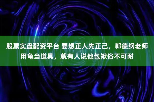 股票实盘配资平台 要想正人先正己,郭德纲老师用龟当道具,就有人说他包袱俗不可耐