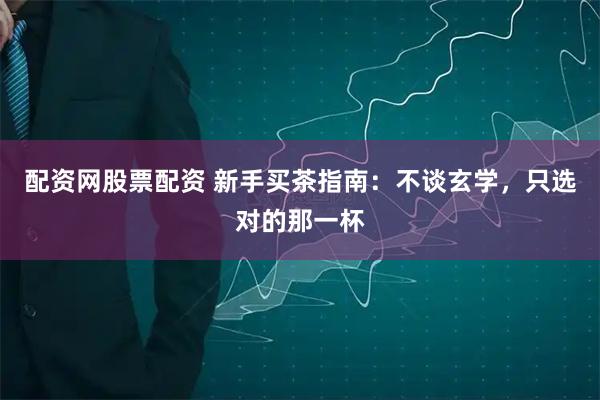 配资网股票配资 新手买茶指南：不谈玄学，只选对的那一杯