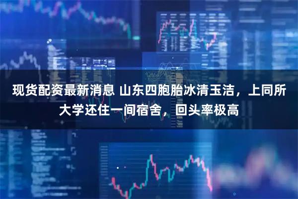 现货配资最新消息 山东四胞胎冰清玉洁，上同所大学还住一间宿舍，回头率极高