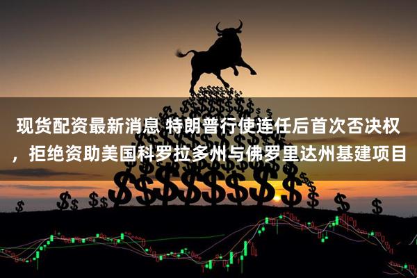 现货配资最新消息 特朗普行使连任后首次否决权，拒绝资助美国科罗拉多州与佛罗里达州基建项目