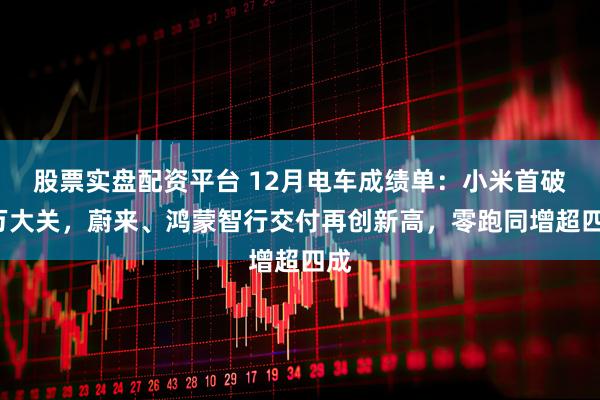 股票实盘配资平台 12月电车成绩单：小米首破5万大关，蔚来、鸿蒙智行交付再创新高，零跑同增超四成