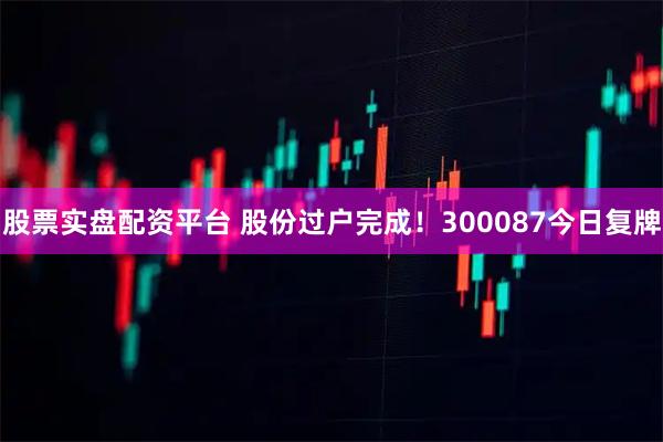 股票实盘配资平台 股份过户完成!300087今日复牌