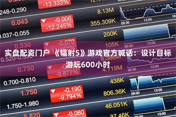实盘配资门户 《辐射5》游戏官方喊话：设计目标游玩600小时