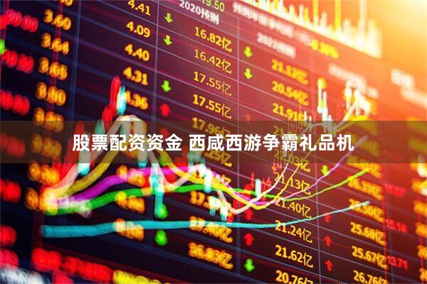 股票配资资金 西咸西游争霸礼品机