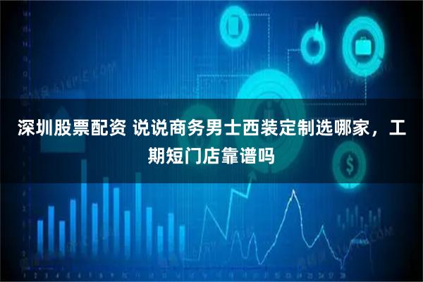 深圳股票配资 说说商务男士西装定制选哪家，工期短门店靠谱吗