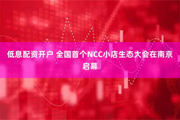 低息配资开户 全国首个NCC小店生态大会在南京启幕